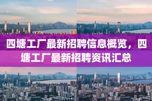 四塘工廠最新招聘信息概覽，四塘工廠最新招聘資訊匯總