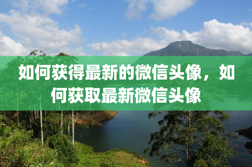 如何獲得最新的微信頭像，如何獲取最新微信頭像