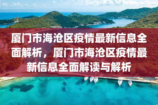 廈門市海滄區(qū)疫情最新信息全面解析，廈門市海滄區(qū)疫情最新信息全面解讀與解析