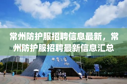 常州防護(hù)服招聘信息最新，常州防護(hù)服招聘最新信息匯總