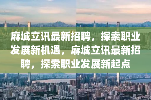 麻城立訊最新招聘，探索職業(yè)發(fā)展新機(jī)遇，麻城立訊最新招聘，探索職業(yè)發(fā)展新起點(diǎn)