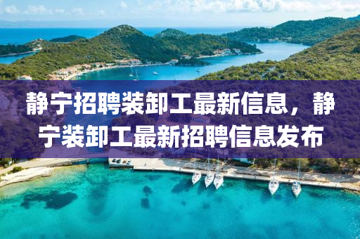 靜寧招聘裝卸工最新信息，靜寧裝卸工最新招聘信息發(fā)布