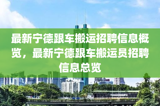 最新寧德跟車搬運(yùn)招聘信息概覽，最新寧德跟車搬運(yùn)員招聘信息總覽