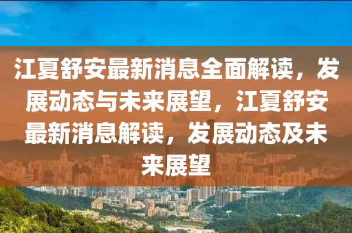 江夏舒安最新消息全面解讀，發(fā)展動(dòng)態(tài)與未來(lái)展望，江夏舒安最新消息解讀，發(fā)展動(dòng)態(tài)及未來(lái)展望