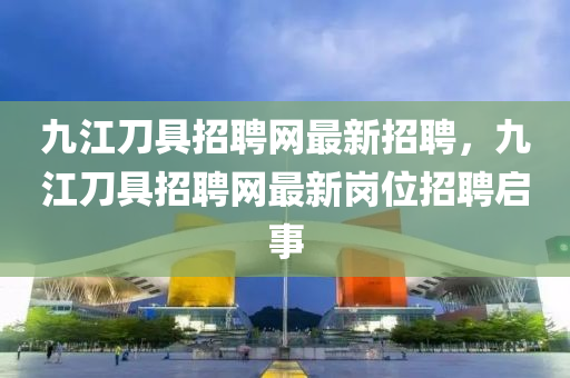 九江刀具招聘網(wǎng)最新招聘，九江刀具招聘網(wǎng)最新崗位招聘啟事