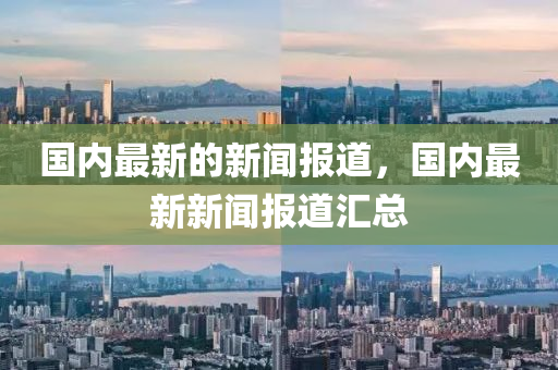 國內(nèi)最新的新聞報道，國內(nèi)最新新聞報道匯總