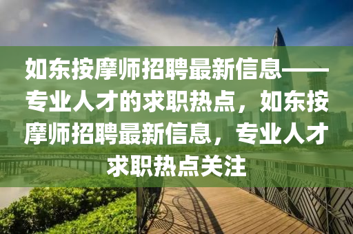如東按摩師招聘最新信息——專業(yè)人才的求職熱點(diǎn)，如東按摩師招聘最新信息，專業(yè)人才求職熱點(diǎn)關(guān)注