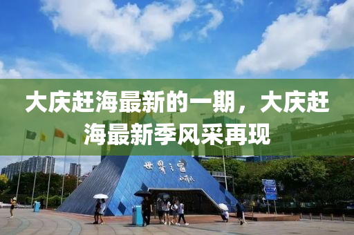 大慶趕海最新的一期，大慶趕海最新季風(fēng)采再現(xiàn)