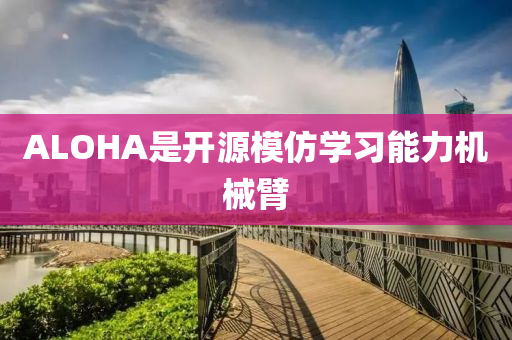 ALOHA是開源模仿學(xué)習(xí)能力機械臂液壓動力機械,元件制造