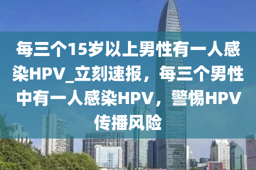 每三個15歲以上男性有一人感染HPV_立刻速報，每三個男性中有一人感染HPV，警惕H液壓動力機械,元件制造PV傳播風險