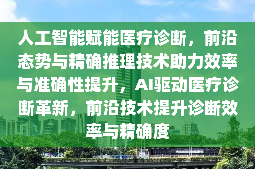 人工智能賦能液壓動力機(jī)械,元件制造醫(yī)療診斷，前沿態(tài)勢與精確推理技術(shù)助力效率與準(zhǔn)確性提升，AI驅(qū)動醫(yī)療診斷革新，前沿技術(shù)提升診斷效率與精確度